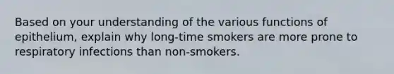 Based on your understanding of the various functions of epithelium, explain why long-time smokers are more prone to respiratory infections than non-smokers.