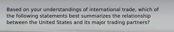 Based on your understandings of international trade, which of the following statements best summarizes the relationship between the United States and its major trading partners?