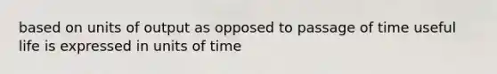 based on units of output as opposed to passage of time useful life is expressed in units of time