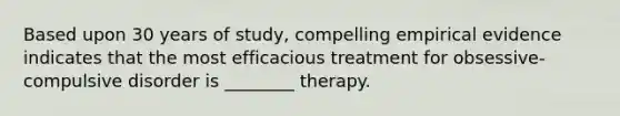 Based upon 30 years of study, compelling empirical evidence indicates that the most efficacious treatment for obsessive-compulsive disorder is ________ therapy.