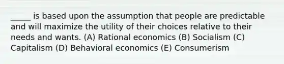 _____ is based upon the assumption that people are predictable and will maximize the utility of their choices relative to their needs and wants. (A) Rational economics (B) Socialism (C) Capitalism (D) Behavioral economics (E) Consumerism