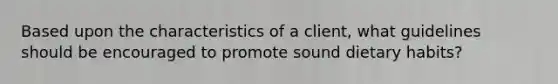 Based upon the characteristics of a client, what guidelines should be encouraged to promote sound dietary habits?