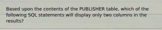 Based upon the contents of the PUBLISHER table, which of the following SQL statements will display only two columns in the results?