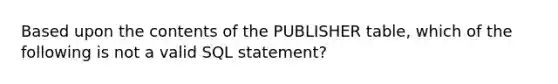 Based upon the contents of the PUBLISHER table, which of the following is not a valid SQL statement?