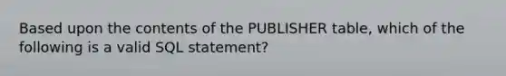 Based upon the contents of the PUBLISHER table, which of the following is a valid SQL statement?