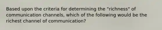 Based upon the criteria for determining the "richness" of <a href='https://www.questionai.com/knowledge/kALIWdJyKk-communication-channels' class='anchor-knowledge'>communication channels</a>, which of the following would be the richest channel of communication?