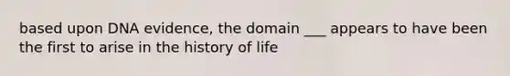 based upon DNA evidence, the domain ___ appears to have been the first to arise in the history of life