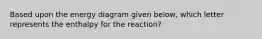 Based upon the energy diagram given below, which letter represents the enthalpy for the reaction?