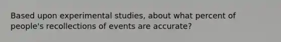 Based upon experimental studies, about what percent of people's recollections of events are accurate?