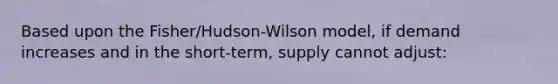 Based upon the Fisher/Hudson-Wilson model, if demand increases and in the short-term, supply cannot adjust: