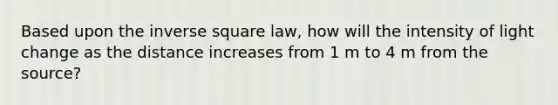 Based upon the inverse square law, how will the intensity of light change as the distance increases from 1 m to 4 m from the source?