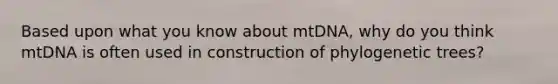 Based upon what you know about mtDNA, why do you think mtDNA is often used in construction of phylogenetic trees?