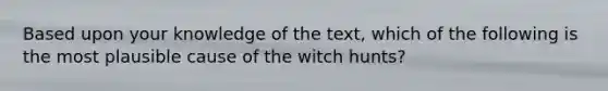 Based upon your knowledge of the text, which of the following is the most plausible cause of the witch hunts?