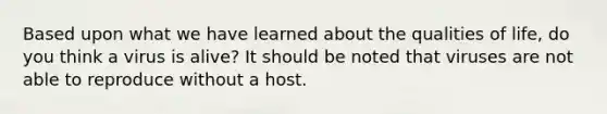 Based upon what we have learned about the qualities of life, do you think a virus is alive? It should be noted that viruses are not able to reproduce without a host.