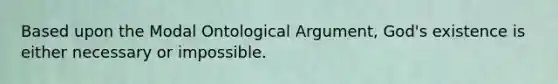 Based upon the Modal Ontological Argument, God's existence is either necessary or impossible.