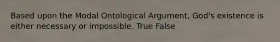 Based upon the Modal Ontological Argument, God's existence is either necessary or impossible. True False