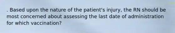 . Based upon the nature of the patient's injury, the RN should be most concerned about assessing the last date of administration for which vaccination?