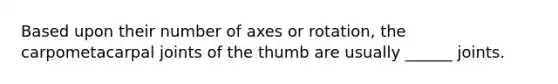 Based upon their number of axes or rotation, the carpometacarpal joints of the thumb are usually ______ joints.