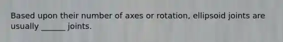 Based upon their number of axes or rotation, ellipsoid joints are usually ______ joints.