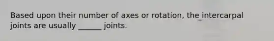 Based upon their number of axes or rotation, the intercarpal joints are usually ______ joints.