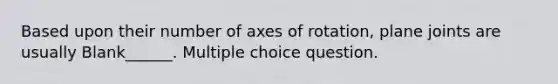 Based upon their number of axes of rotation, plane joints are usually Blank______. Multiple choice question.