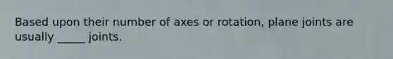 Based upon their number of axes or rotation, plane joints are usually _____ joints.