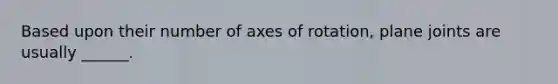 Based upon their number of axes of rotation, plane joints are usually ______.