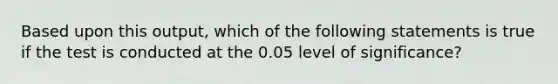 Based upon this​ output, which of the following statements is true if the test is conducted at the 0.05 level of​ significance?