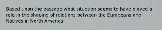 Based upon the passage what situation seems to have played a role in the shaping of relations between the Europeans and Natives in North America