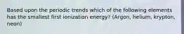 Based upon the periodic trends which of the following elements has the smallest first ionization energy? (Argon, helium, krypton, neon)