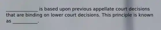 ______________ is based upon previous appellate court decisions that are binding on lower court decisions. This principle is known as ___________.