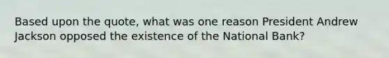 Based upon the quote, what was one reason President Andrew Jackson opposed the existence of the National Bank?