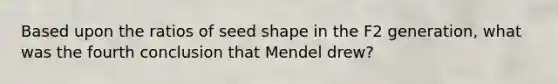 Based upon the ratios of seed shape in the F2 generation, what was the fourth conclusion that Mendel drew?