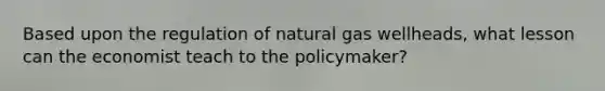 Based upon the regulation of natural gas wellheads, what lesson can the economist teach to the policymaker?