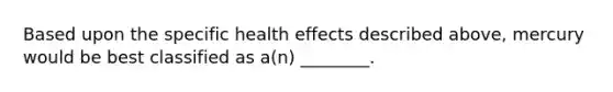 Based upon the specific health effects described above, mercury would be best classified as a(n) ________.