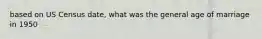 based on US Census date, what was the general age of marriage in 1950