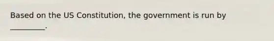 Based on the US Constitution, the government is run by _________.