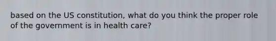 based on the US constitution, what do you think the proper role of the government is in health care?