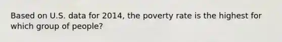 Based on U.S. data for 2014, the poverty rate is the highest for which group of people?