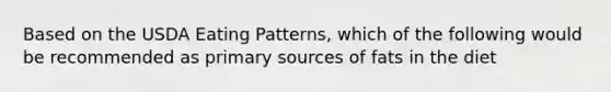 Based on the USDA Eating Patterns, which of the following would be recommended as primary sources of fats in the diet