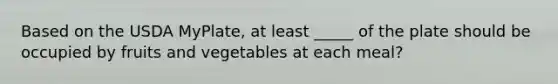 Based on the USDA MyPlate, at least _____ of the plate should be occupied by fruits and vegetables at each meal?