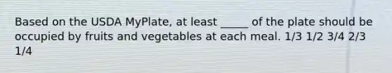 Based on the USDA MyPlate, at least _____ of the plate should be occupied by fruits and vegetables at each meal. ​1/3 1/2 3/4 2/3 1/4