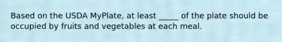 Based on the USDA MyPlate, at least _____ of the plate should be occupied by fruits and vegetables at each meal.