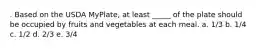 . Based on the USDA MyPlate, at least _____ of the plate should be occupied by fruits and vegetables at each meal. a. 1/3 b. 1/4 c. 1/2 d. 2/3 e. 3/4