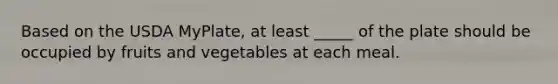 Based on the USDA MyPlate, at least _____ of the plate should be occupied by fruits and vegetables at each meal.​