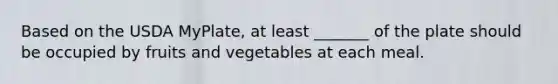 Based on the USDA MyPlate, at least _______ of the plate should be occupied by fruits and vegetables at each meal.