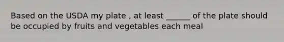 Based on the USDA my plate , at least ______ of the plate should be occupied by fruits and vegetables each meal