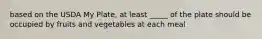 based on the USDA My Plate, at least _____ of the plate should be occupied by fruits and vegetables at each meal