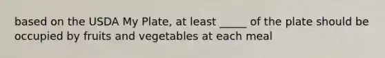 based on the USDA My Plate, at least _____ of the plate should be occupied by fruits and vegetables at each meal