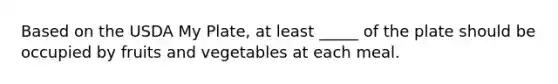 Based on the USDA My Plate, at least _____ of the plate should be occupied by fruits and vegetables at each meal.